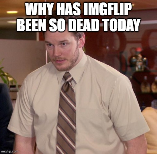 Idk | WHY HAS IMGFLIP BEEN SO DEAD TODAY | image tagged in memes,afraid to ask andy | made w/ Imgflip meme maker