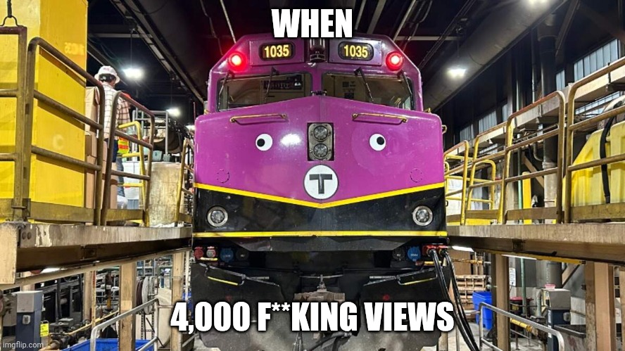 WHEN 4,000 F**KING VIEWS | image tagged in dumb mbta train | made w/ Imgflip meme maker