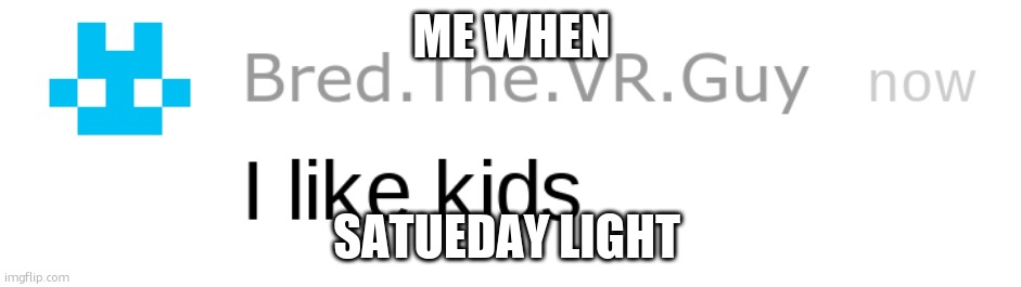i like kids | ME WHEN; SATUEDAY LIGHT | image tagged in i like kids | made w/ Imgflip meme maker