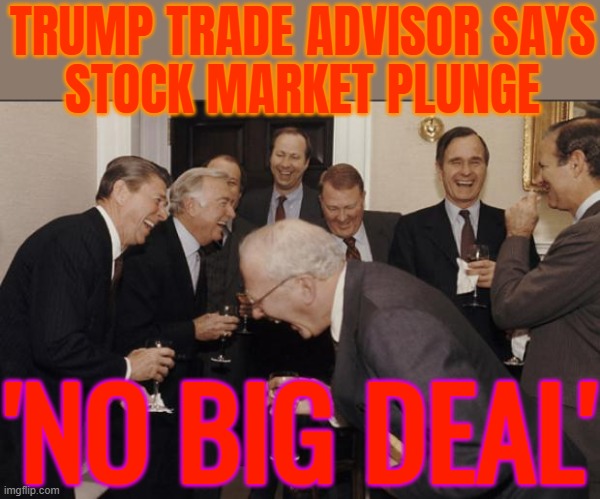Trump Trade Advisor Says Stock Market Plunge 'No Big Deal' | TRUMP TRADE ADVISOR SAYS
STOCK MARKET PLUNGE; 'NO BIG DEAL' | image tagged in rich men laughing,donald trump,stock crash,stock market,tariffs,wars | made w/ Imgflip meme maker