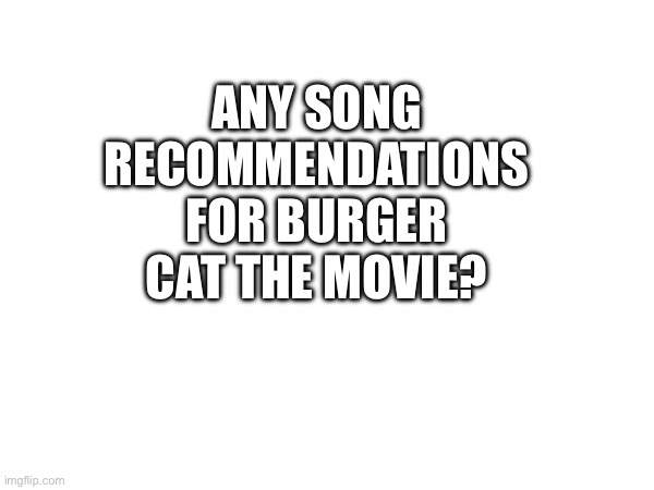 ANY SONG RECOMMENDATIONS FOR BURGER CAT THE MOVIE? | made w/ Imgflip meme maker