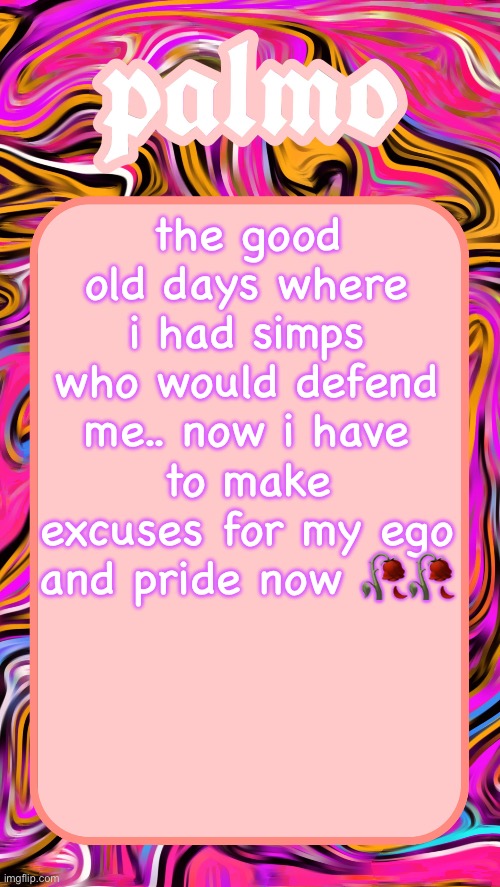 the good old days where i had simps who would defend me.. now i have to make excuses for my ego and pride now 🥀🥀 | image tagged in palmos 2025 yap temp | made w/ Imgflip meme maker