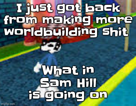 Erm what the sigma | What in Sam Hill is going on; I just got back from making more worldbuilding shit | image tagged in erm what the sigma | made w/ Imgflip meme maker
