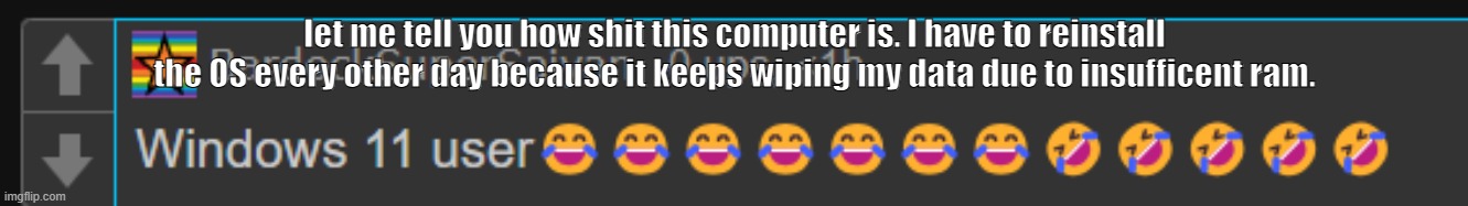 Windows 10 aint an option rn | let me tell you how shit this computer is. I have to reinstall the OS every other day because it keeps wiping my data due to insufficent ram. | made w/ Imgflip meme maker