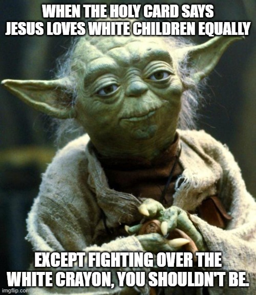 Star Wars Yoda | WHEN THE HOLY CARD SAYS JESUS LOVES WHITE CHILDREN EQUALLY; EXCEPT FIGHTING OVER THE WHITE CRAYON, YOU SHOULDN'T BE. | image tagged in memes,star wars yoda,moses loves white children | made w/ Imgflip meme maker