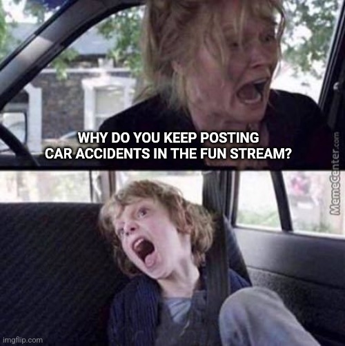 Why can't you just be normal (blank) | WHY DO YOU KEEP POSTING CAR ACCIDENTS IN THE FUN STREAM? | image tagged in why can't you just be normal blank | made w/ Imgflip meme maker