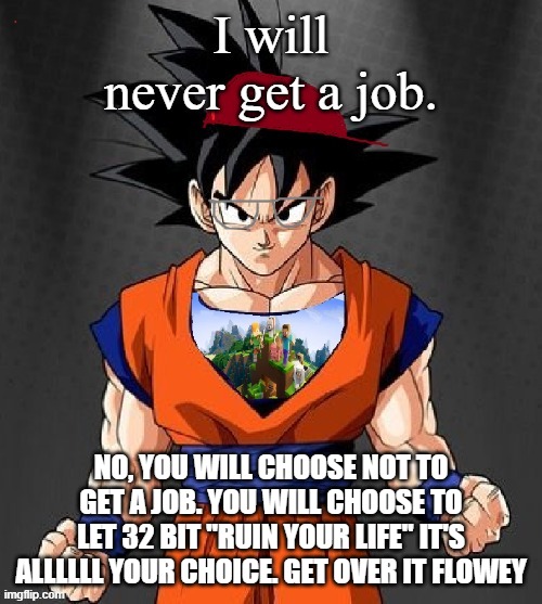 someone needa put bro in his place | NO, YOU WILL CHOOSE NOT TO GET A JOB. YOU WILL CHOOSE TO LET 32 BIT "RUIN YOUR LIFE" IT'S ALLLLLL YOUR CHOICE. GET OVER IT FLOWEY | made w/ Imgflip meme maker