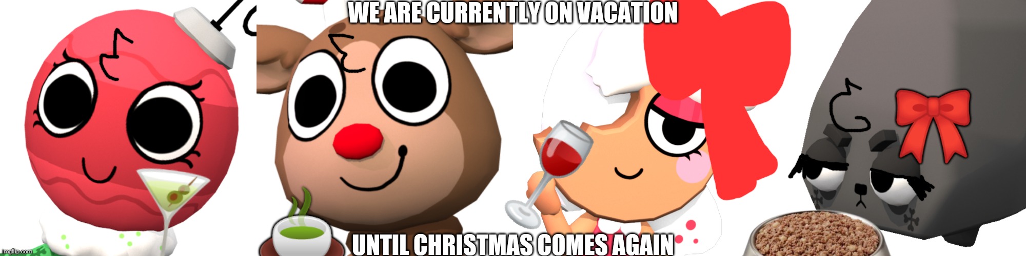 The Christmas Toons go on Vacation Lmfao | WE ARE CURRENTLY ON VACATION; 🎀; 🍷; 🍸; 🍵; UNTIL CHRISTMAS COMES AGAIN | image tagged in bobette,rudie,ginger,coal | made w/ Imgflip meme maker
