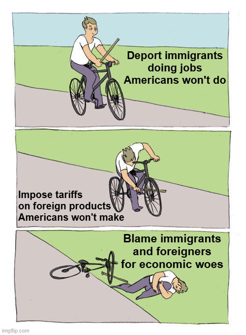 Bike Fall | Deport immigrants doing jobs Americans won't do; Impose tariffs on foreign products Americans won't make; Blame immigrants and foreigners for economic woes | image tagged in memes,bike fall | made w/ Imgflip meme maker
