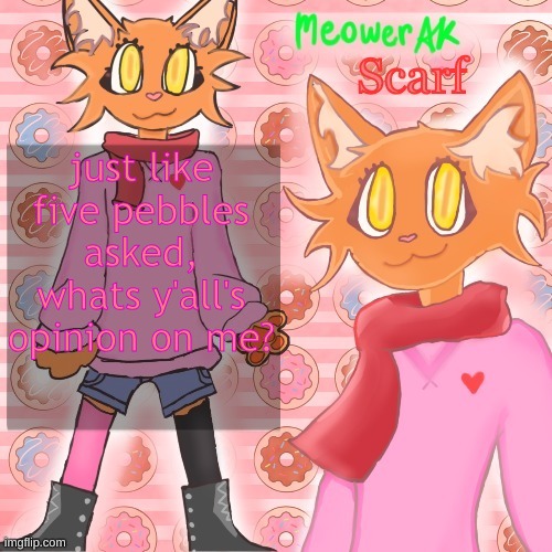 Scarf announcement template (drawing by Meower) | just like five pebbles asked, whats y'all's opinion on me? | image tagged in scarf announcement template drawing by meower | made w/ Imgflip meme maker