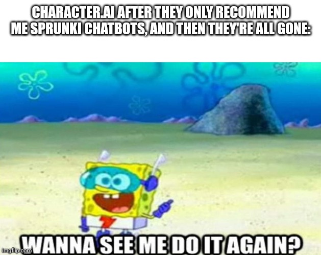 true | CHARACTER.AI AFTER THEY ONLY RECOMMEND ME SPRUNKI CHATBOTS, AND THEN THEY'RE ALL GONE: | image tagged in wanna see me do it again | made w/ Imgflip meme maker