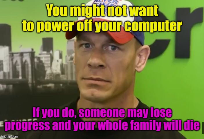 John Cena - are you sure about that? | You might not want to power off your computer If you do, someone may lose progress and your whole family will die | image tagged in john cena - are you sure about that | made w/ Imgflip meme maker
