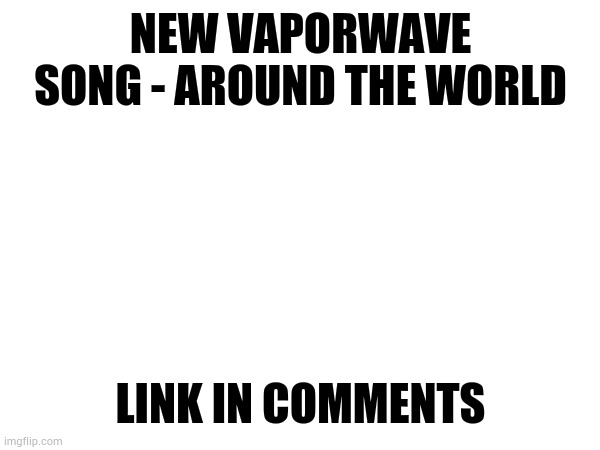 *hits that 90's yeet* | NEW VAPORWAVE SONG - AROUND THE WORLD; LINK IN COMMENTS | made w/ Imgflip meme maker