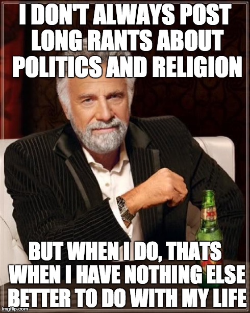 The Most Interesting Man In The World Meme | I DON'T ALWAYS POST LONG RANTS ABOUT POLITICS AND RELIGION BUT WHEN I DO, THATS WHEN I HAVE NOTHING ELSE BETTER TO DO WITH MY LIFE | image tagged in memes,the most interesting man in the world | made w/ Imgflip meme maker
