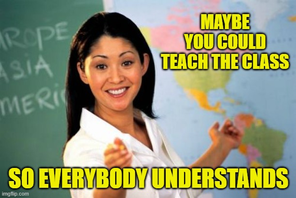Unhelpful High School Teacher Meme | MAYBE YOU COULD TEACH THE CLASS SO EVERYBODY UNDERSTANDS | image tagged in memes,unhelpful high school teacher | made w/ Imgflip meme maker