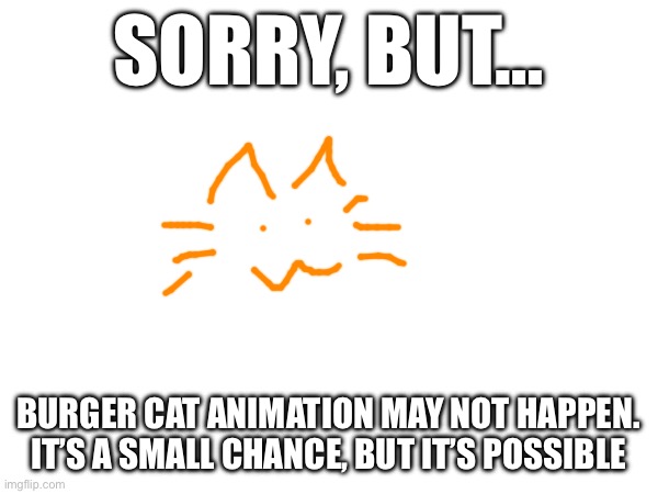 SORRY, BUT…; BURGER CAT ANIMATION MAY NOT HAPPEN. IT’S A SMALL CHANCE, BUT IT’S POSSIBLE | made w/ Imgflip meme maker