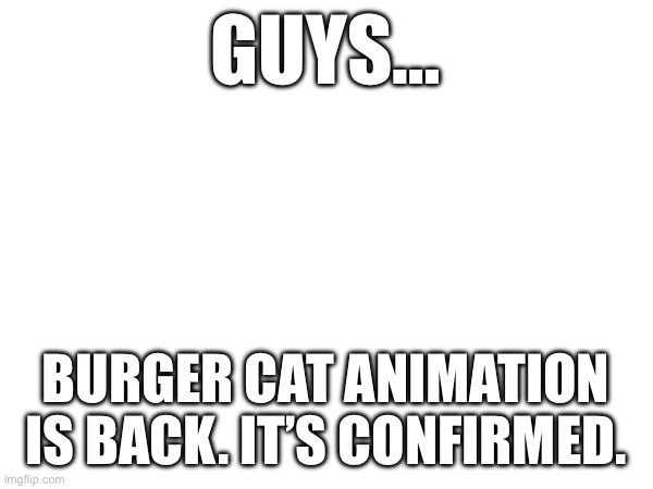 GUYS…; BURGER CAT ANIMATION IS BACK. IT’S CONFIRMED. | made w/ Imgflip meme maker
