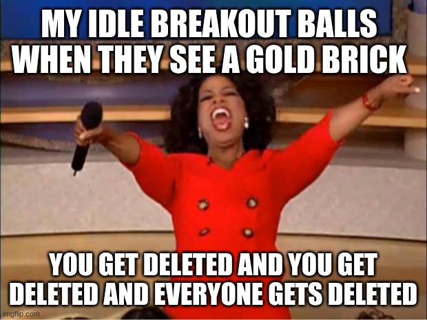 Oprah You Get A Meme | MY IDLE BREAKOUT BALLS WHEN THEY SEE A GOLD BRICK; YOU GET DELETED AND YOU GET DELETED AND EVERYONE GETS DELETED | image tagged in memes,oprah you get a | made w/ Imgflip meme maker