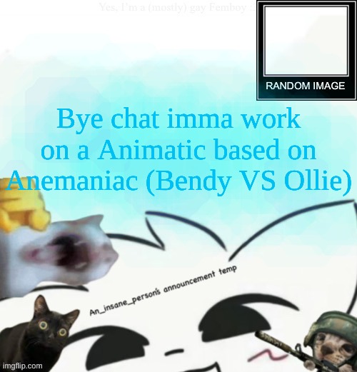 "Product of my design, morningstar of mine, freedom brings delight" | Bye chat imma work on a Animatic based on Anemaniac (Bendy VS Ollie) | image tagged in my lil announcement | made w/ Imgflip meme maker