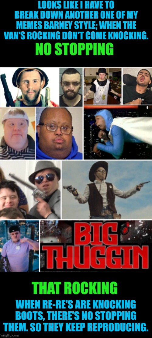 Funny | LOOKS LIKE I HAVE TO BREAK DOWN ANOTHER ONE OF MY MEMES BARNEY STYLE; WHEN THE VAN'S ROCKING DON'T COME KNOCKING. WHEN RE-RE'S ARE KNOCKING BOOTS, THERE'S NO STOPPING THEM. SO THEY KEEP REPRODUCING. | image tagged in funny,knock,boots,retards,unstoppable,rock | made w/ Imgflip meme maker