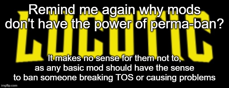 Why does a mod need an owner's permission to uphold the TOS? | Remind me again why mods don't have the power of perma-ban? It makes no sense for them not to,
as any basic mod should have the sense
to ban someone breaking TOS or causing problems | image tagged in lucotic name card | made w/ Imgflip meme maker