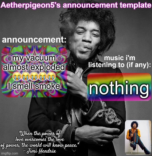 Aetherpigeon5's announcement template | my vacuum almost exploded 😭😭😭😭😭
I smell smoke; nothing | image tagged in aetherpigeon5's announcement template | made w/ Imgflip meme maker