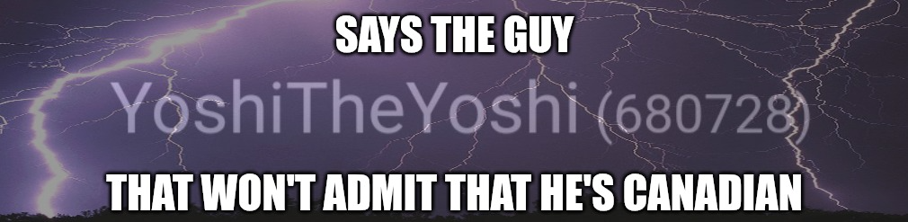 Says the guy that won't admit that he's Canadian Blank Meme Template