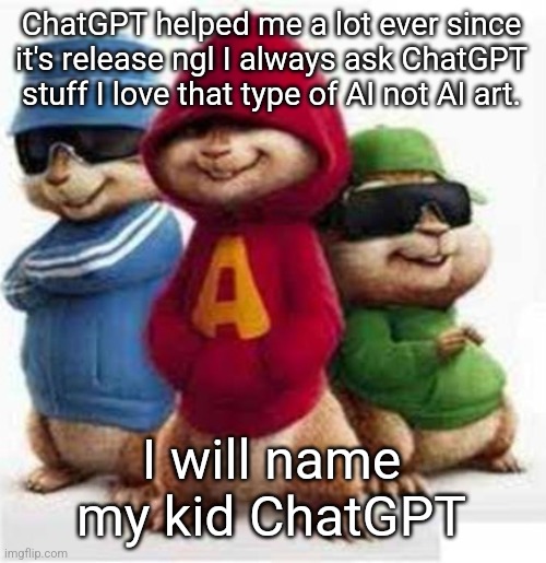 alvin and the madafakas | ChatGPT helped me a lot ever since it's release ngl I always ask ChatGPT stuff I love that type of AI not AI art. I will name my kid ChatGPT | image tagged in alvin and the madafakas | made w/ Imgflip meme maker