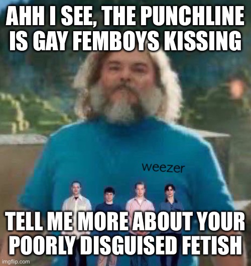 I am Steve weezer | AHH I SEE, THE PUNCHLINE IS GAY FEMBOYS KISSING; TELL ME MORE ABOUT YOUR
POORLY DISGUISED FETISH | image tagged in i am steve weezer | made w/ Imgflip meme maker