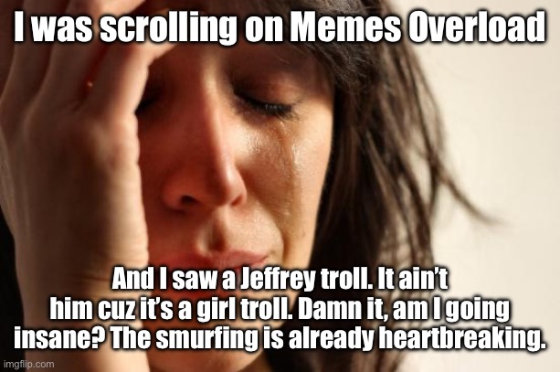 Am I going insane? At least it’s not that extreme. | I was scrolling on Memes Overload; And I saw a Jeffrey troll. It ain’t him cuz it’s a girl troll. Damn it, am I going insane? The smurfing is already heartbreaking. | image tagged in memes,first world problems | made w/ Imgflip meme maker