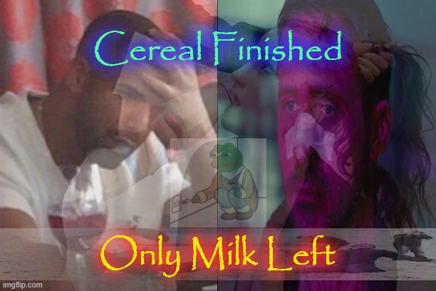 . | Cereal Finished; Only Milk Left | made w/ Imgflip meme maker