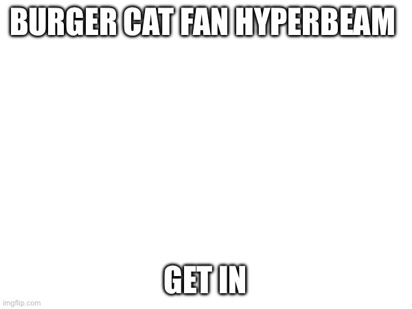 BURGER CAT FAN HYPERBEAM; GET IN | made w/ Imgflip meme maker