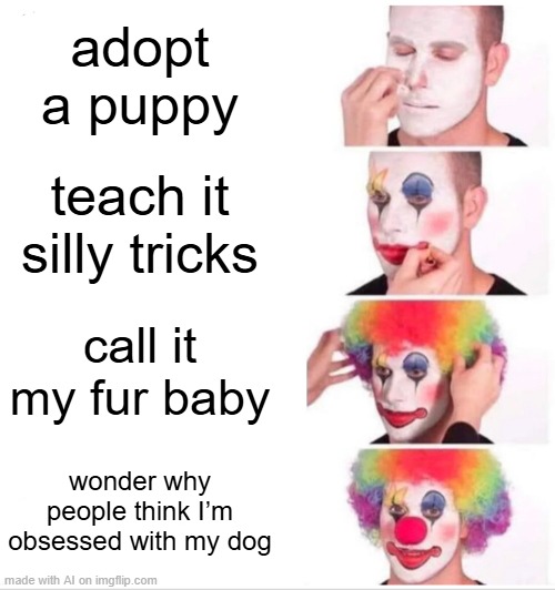 Anti-memes are all about circumstance. Many mean this as plantiff. While an individual who never owned pets laughs defensively. | adopt a puppy; teach it silly tricks; call it my fur baby; wonder why people think I’m obsessed with my dog | image tagged in memes,w/ ai assisted meming,resulting in level 3 memery,memerrily/memerrily/memerrily we-re actually here for same,by memedian | made w/ Imgflip meme maker