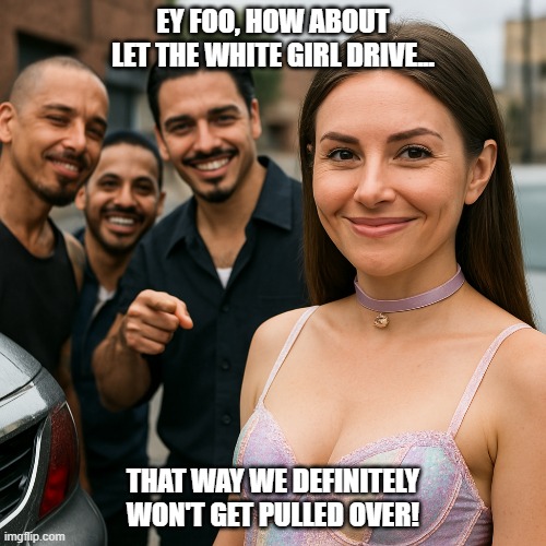 A white girl hanging out with gang members | EY FOO, HOW ABOUT LET THE WHITE GIRL DRIVE... THAT WAY WE DEFINITELY WON'T GET PULLED OVER! | image tagged in white privilege | made w/ Imgflip meme maker
