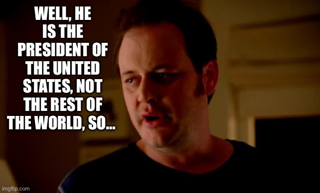 Jake from state farm | WELL, HE IS THE PRESIDENT OF THE UNITED STATES, NOT THE REST OF THE WORLD, SO… | image tagged in jake from state farm | made w/ Imgflip meme maker