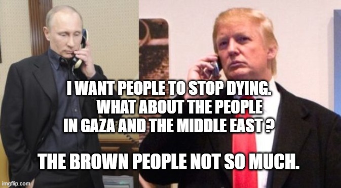Trump Putin phone call | I WANT PEOPLE TO STOP DYING.        WHAT ABOUT THE PEOPLE IN GAZA AND THE MIDDLE EAST ? THE BROWN PEOPLE NOT SO MUCH. | image tagged in trump putin phone call | made w/ Imgflip meme maker