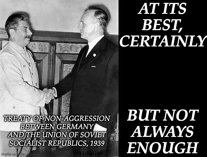 AT ITS BEST, CERTAINLY BUT NOT
ALWAYS
ENOUGH TREATY OF NON-AGGRESSION BETWEEN GERMANY AND THE UNION OF SOVIET SOCIALIST REPUBLICS, 1939 | image tagged in black box meme | made w/ Imgflip meme maker