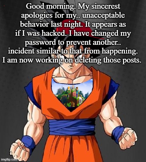 My Dragonball OC | Good morning. My sincerest apologies for my.. unacceptable behavior last night. It appears as if I was hacked. I have changed my password to prevent another.. incident similar to that from happening. I am now working on deleting those posts. | image tagged in my dragonball oc | made w/ Imgflip meme maker