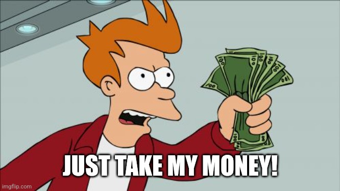 Shut Up And Take My Money Fry Meme | JUST TAKE MY MONEY! | image tagged in memes,shut up and take my money fry | made w/ Imgflip meme maker
