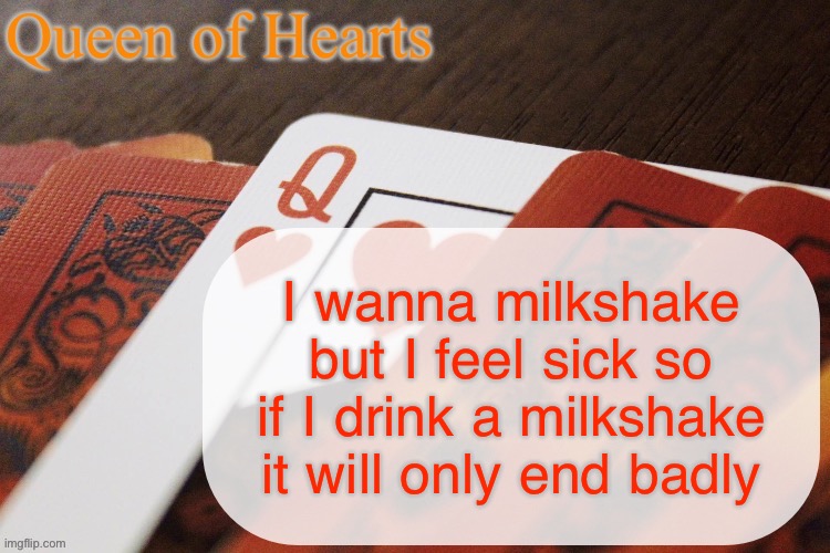Also hiiii chat hru | I wanna milkshake but I feel sick so if I drink a milkshake it will only end badly | image tagged in queen of hearts announcement | made w/ Imgflip meme maker