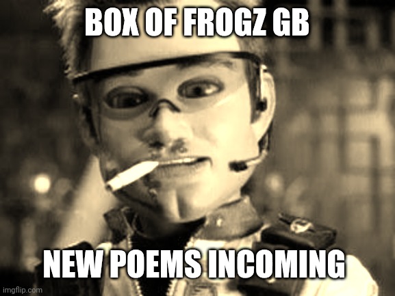 Box Of Frogz gb | BOX OF FROGZ GB; NEW POEMS INCOMING | image tagged in gary - team america | made w/ Imgflip meme maker