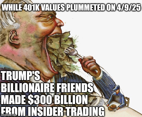 Rich getting richer | WHILE 401K VALUES PLUMMETED ON 4/9/25; TRUMP'S BILLIONAIRE FRIENDS MADE $300 BILLION FROM INSIDER TRADING | image tagged in rich getting richer | made w/ Imgflip meme maker