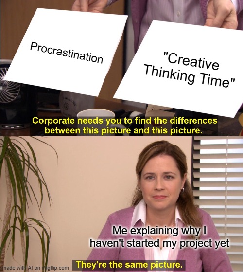 S anti-memish (or i am losing my mind ad all mesme care now anti-memes) | Procrastination; "Creative Thinking Time"; Me explaining why I haven't started my project yet | image tagged in memes,by memedian,w/ ai assisted meming,resulting in level 3 memery,memerrily/memerrily/memerrily we-re actually here for name | made w/ Imgflip meme maker