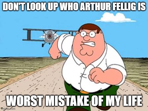 Peter griffin running away for a plane | DON'T LOOK UP WHO ARTHUR FELLIG IS; WORST MISTAKE OF MY LIFE | image tagged in peter griffin running away for a plane | made w/ Imgflip meme maker