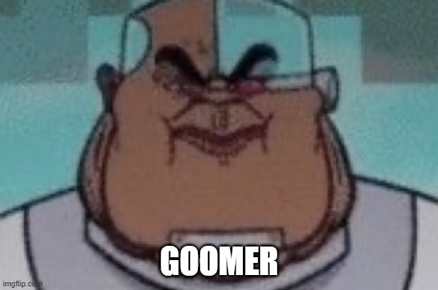 . | GOOMER | made w/ Imgflip meme maker