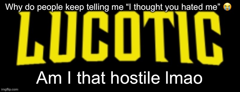 LucotIC Name Card | Why do people keep telling me “I thought you hated me” 😭; Am I that hostile lmao | image tagged in lucotic name card | made w/ Imgflip meme maker