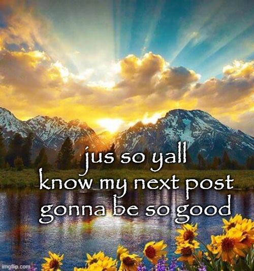 jus so yall know my next post gonna be so good | made w/ Imgflip meme maker