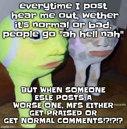 not to sound like one of those activists but i'm suspicious that it may be bcuz i'm a woman | everytime I post  hear me out, wether it's normal or bad, people go "ah hell nah"; BUT WHEN SOMEONE ESLE POSTS A WORSE ONE, MFS EITHER GET PRAISED OR GET NORMAL COMMENTS!?!?!? | image tagged in ball | made w/ Imgflip meme maker