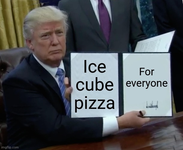 Trump Bill Signing | Ice cube pizza; For everyone | image tagged in memes,trump bill signing | made w/ Imgflip meme maker