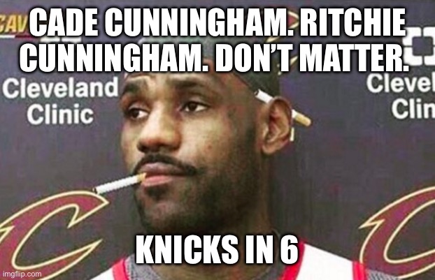 Lebron cigarette  | CADE CUNNINGHAM. RITCHIE CUNNINGHAM. DON’T MATTER. KNICKS IN 6 | image tagged in lebron cigarette | made w/ Imgflip meme maker